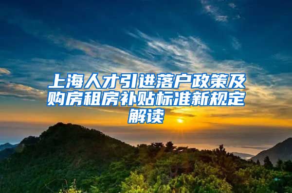 上海人才引进落户政策及购房租房补贴标准新规定解读