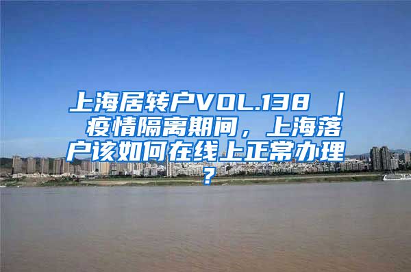 上海居转户VOL.138 ｜ 疫情隔离期间，上海落户该如何在线上正常办理？