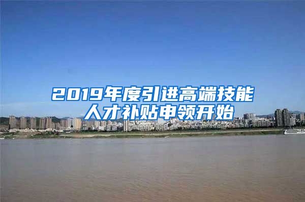 2019年度引进高端技能 人才补贴申领开始