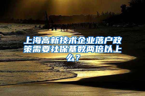 上海高新技术企业落户政策需要社保基数两倍以上么？