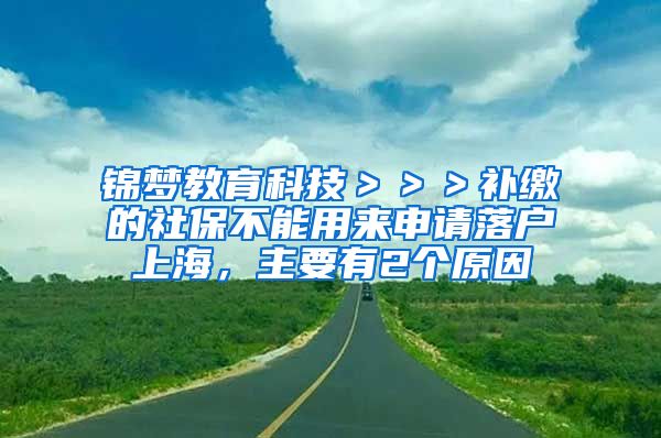 锦梦教育科技＞＞＞补缴的社保不能用来申请落户上海，主要有2个原因