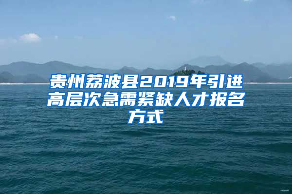 贵州荔波县2019年引进高层次急需紧缺人才报名方式