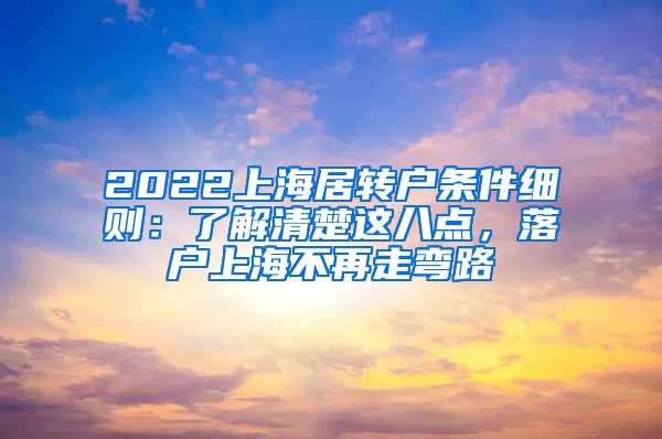 2022上海居转户条件细则：了解清楚这八点，落户上海不再走弯路