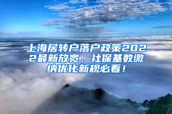 上海居转户落户政策2022最新放宽，社保基数缴纳优化新规必看！