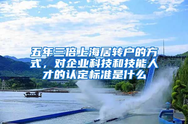 五年三倍上海居转户的方式，对企业科技和技能人才的认定标准是什么