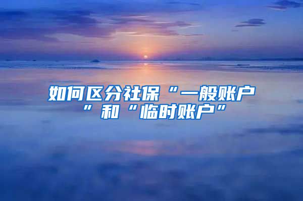 如何区分社保“一般账户”和“临时账户”