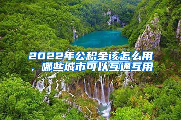 2022年公积金该怎么用，哪些城市可以互通互用