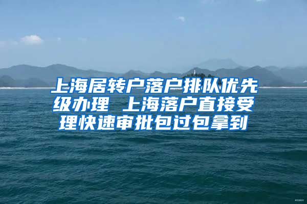 上海居转户落户排队优先级办理 上海落户直接受理快速审批包过包拿到