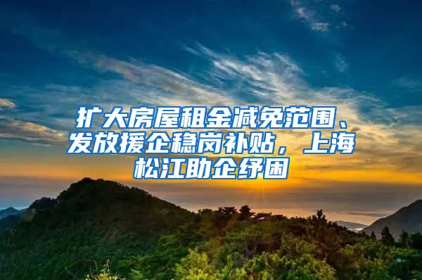 扩大房屋租金减免范围、发放援企稳岗补贴，上海松江助企纾困