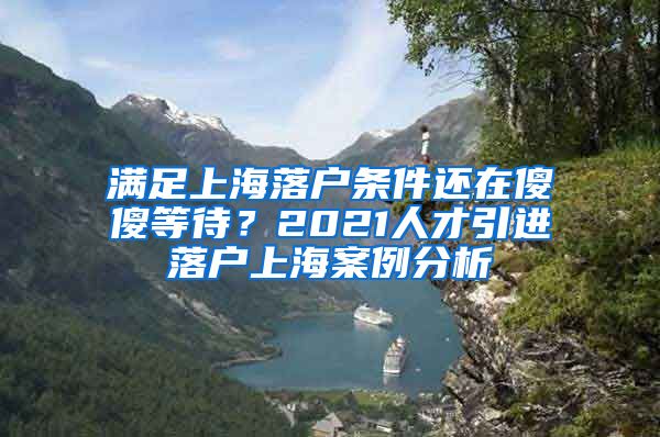 满足上海落户条件还在傻傻等待？2021人才引进落户上海案例分析