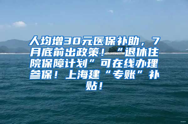 人均增30元医保补助，7月底前出政策！“退休住院保障计划”可在线办理参保！上海建“专账”补贴！