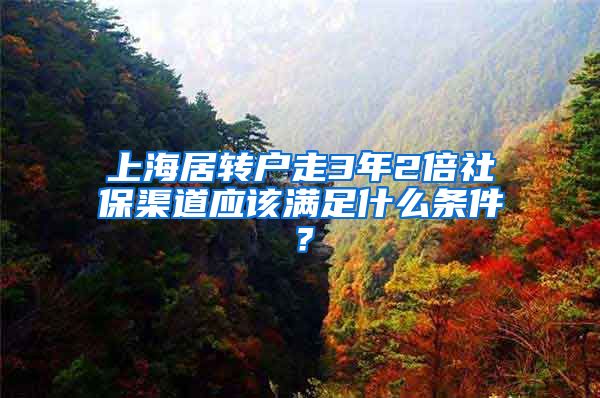 上海居转户走3年2倍社保渠道应该满足什么条件？