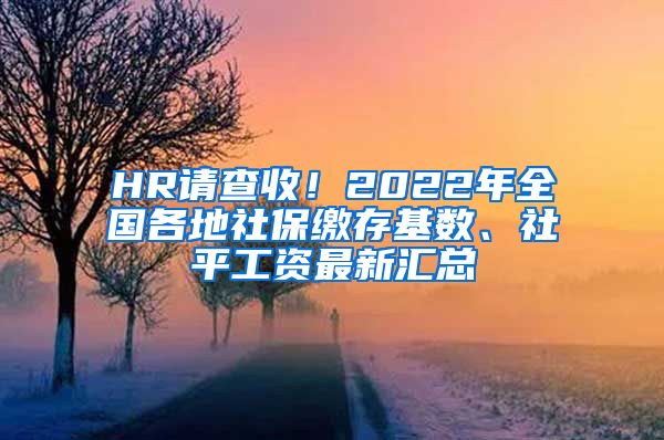 HR请查收！2022年全国各地社保缴存基数、社平工资最新汇总