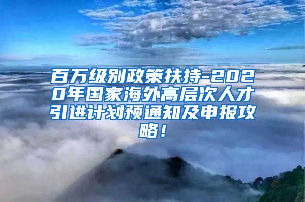 百万级别政策扶持-2020年国家海外高层次人才引进计划预通知及申报攻略！