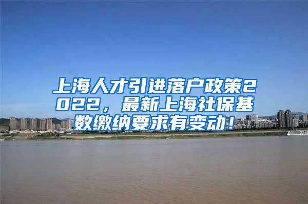 上海人才引进落户政策2022，最新上海社保基数缴纳要求有变动！