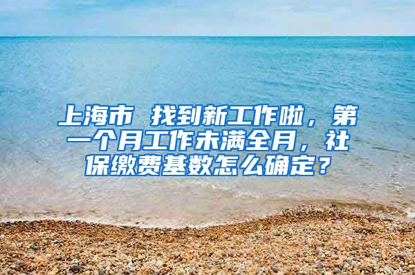 上海市 找到新工作啦，第一个月工作未满全月，社保缴费基数怎么确定？