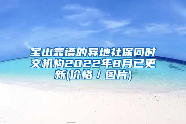 宝山靠谱的异地社保同时交机构2022年8月已更新(价格／图片)