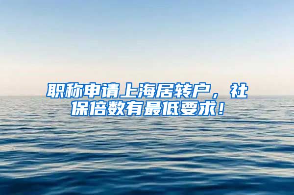 职称申请上海居转户，社保倍数有最低要求！