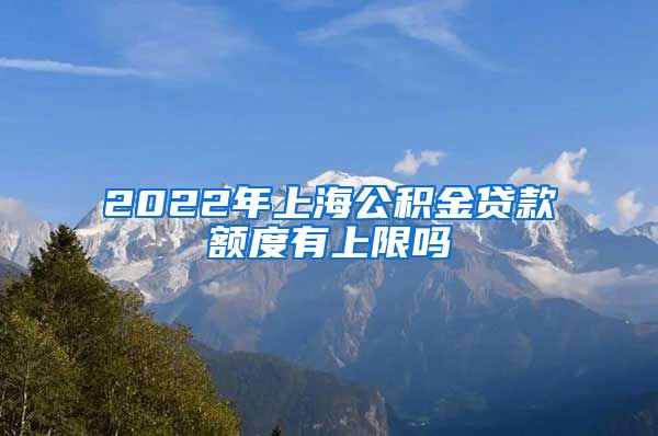 2022年上海公积金贷款额度有上限吗