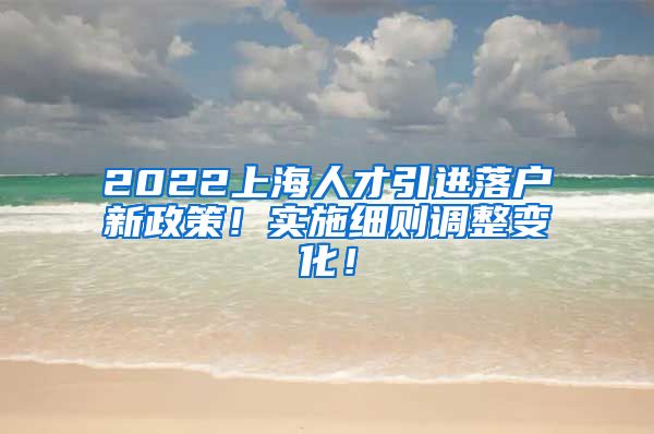 2022上海人才引进落户新政策！实施细则调整变化！