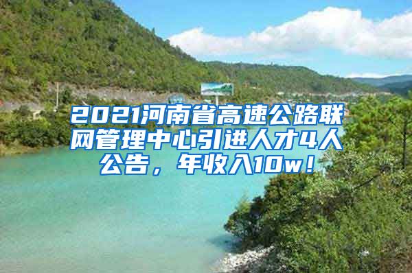 2021河南省高速公路联网管理中心引进人才4人公告，年收入10w！