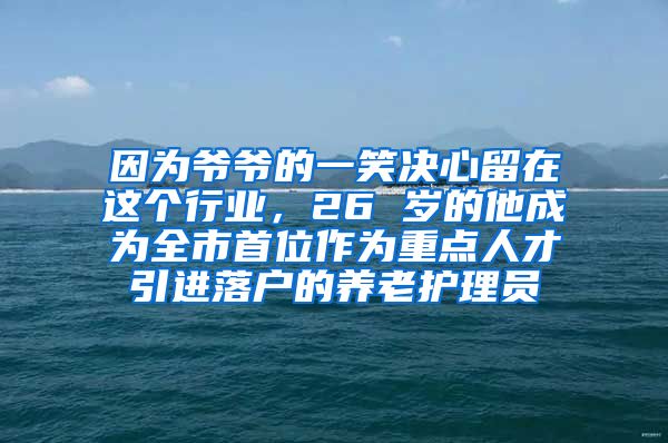 因为爷爷的一笑决心留在这个行业，26 岁的他成为全市首位作为重点人才引进落户的养老护理员