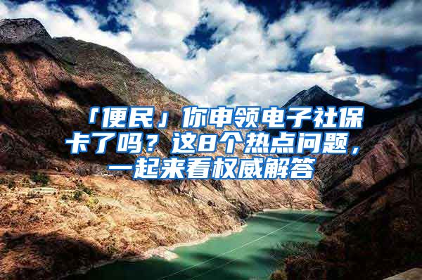 「便民」你申领电子社保卡了吗？这8个热点问题，一起来看权威解答