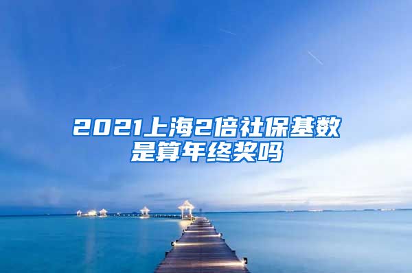 2021上海2倍社保基数是算年终奖吗