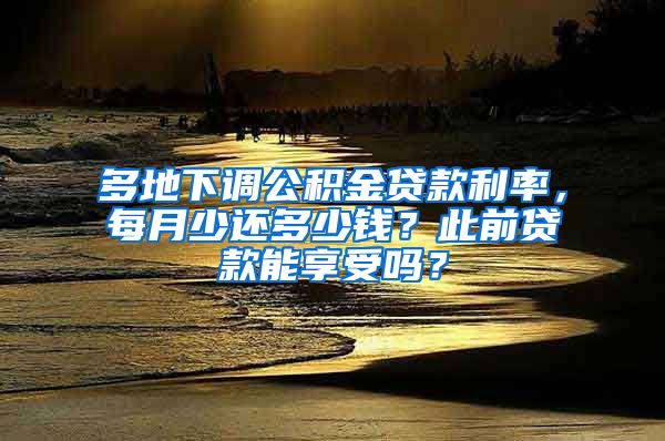 多地下调公积金贷款利率，每月少还多少钱？此前贷款能享受吗？