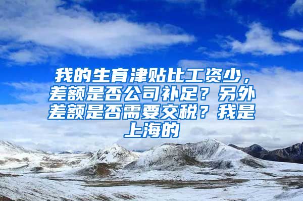 我的生育津贴比工资少，差额是否公司补足？另外差额是否需要交税？我是上海的