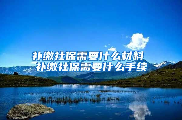 补缴社保需要什么材料 补缴社保需要什么手续