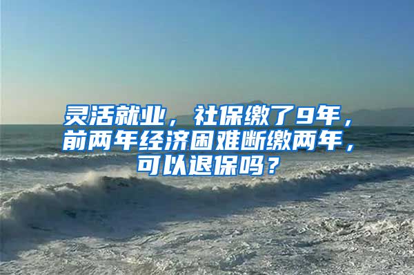 灵活就业，社保缴了9年，前两年经济困难断缴两年，可以退保吗？