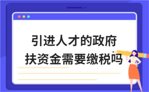 引进人才的政府扶持资金需要缴税吗