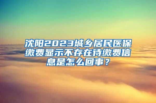 沈阳2023城乡居民医保缴费显示不存在待缴费信息是怎么回事？