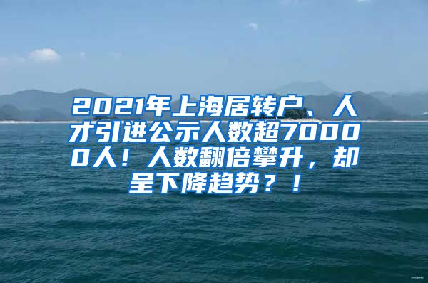 2021年上海居转户、人才引进公示人数超70000人！人数翻倍攀升，却呈下降趋势？！