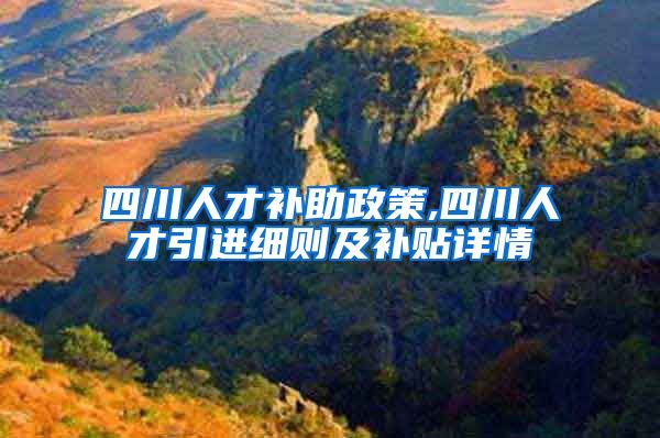 四川人才补助政策,四川人才引进细则及补贴详情