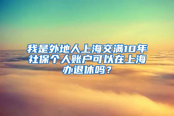 我是外地人上海交满10年社保个人账户可以在上海办退休吗？