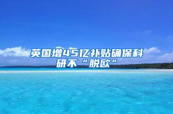 英国增45亿补贴确保科研不“脱欧”