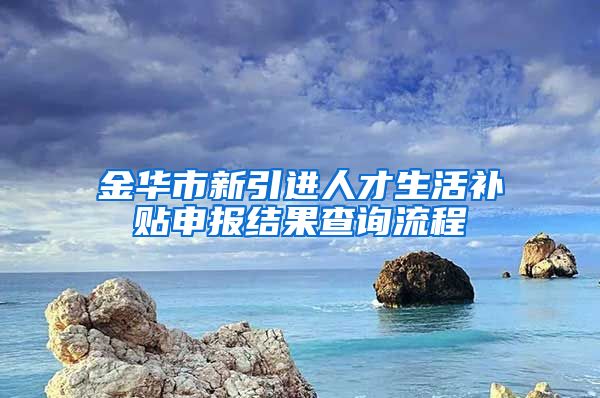 金华市新引进人才生活补贴申报结果查询流程