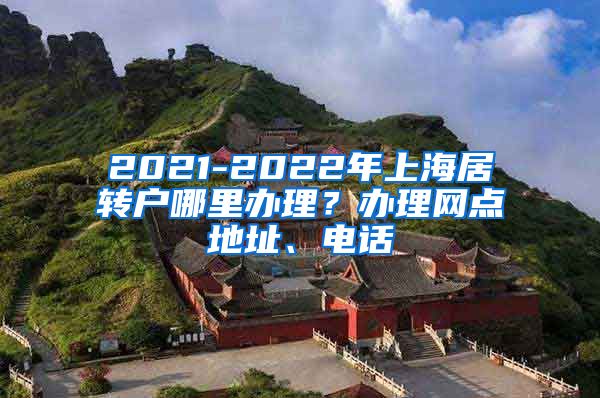 2021-2022年上海居转户哪里办理？办理网点地址、电话