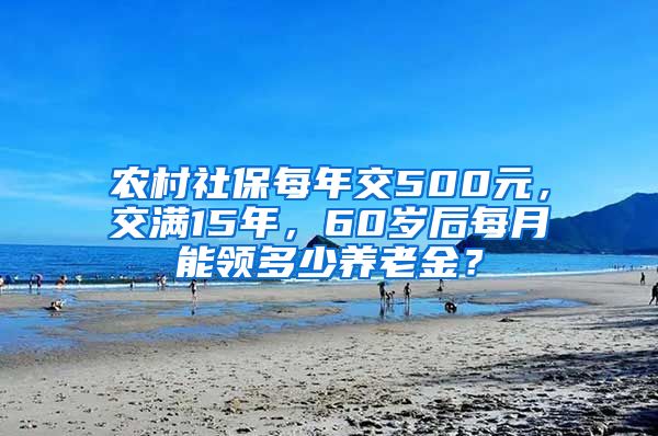 农村社保每年交500元，交满15年，60岁后每月能领多少养老金？