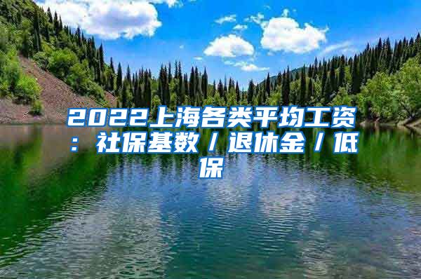 2022上海各类平均工资：社保基数／退休金／低保