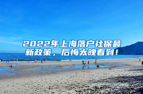 2022年上海落户社保最新政策，后悔太晚看到！