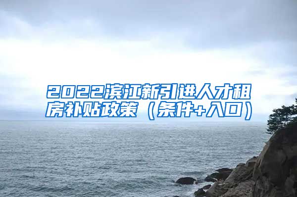 2022滨江新引进人才租房补贴政策（条件+入口）