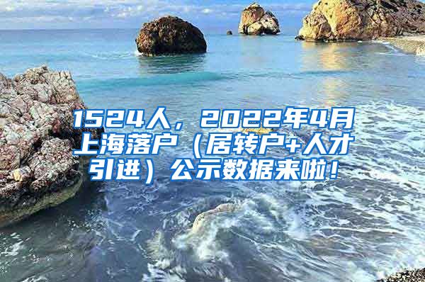 1524人，2022年4月上海落户（居转户+人才引进）公示数据来啦！