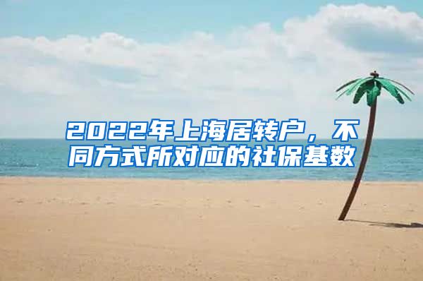 2022年上海居转户，不同方式所对应的社保基数