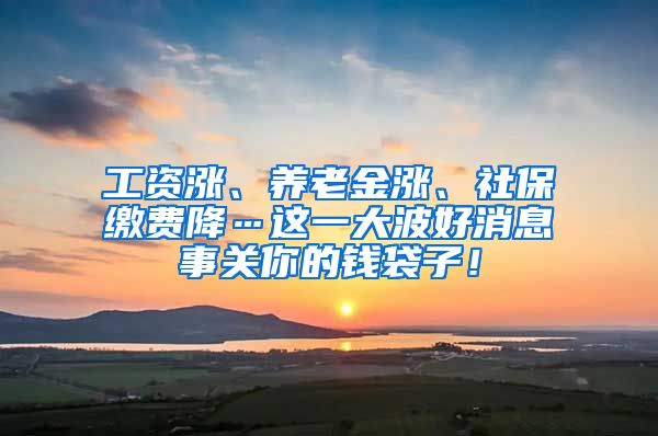 工资涨、养老金涨、社保缴费降…这一大波好消息事关你的钱袋子！