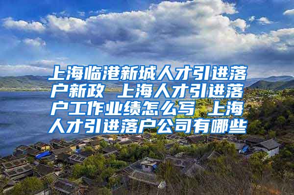 上海临港新城人才引进落户新政 上海人才引进落户工作业绩怎么写 上海人才引进落户公司有哪些