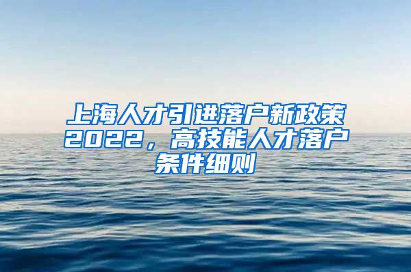 上海人才引进落户新政策2022，高技能人才落户条件细则