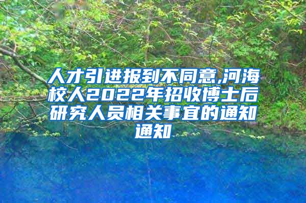 人才引进报到不同意,河海校人2022年招收博士后研究人员相关事宜的通知通知